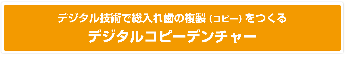 デジタル技術で総入れ歯の複製（コピー）をつくるデジタルコピーデンチャー